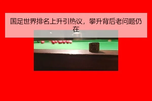 国足世界排名上升引热议，攀升背后老问题仍在
