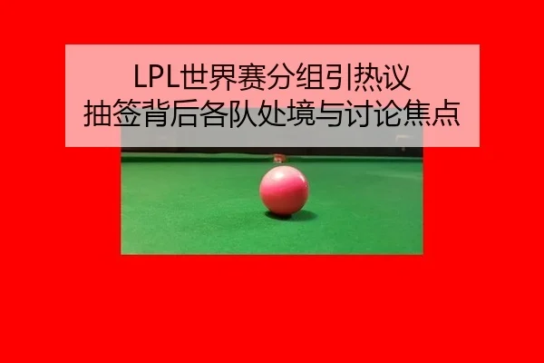 LPL世界赛分组引热议 抽签背后各队处境与讨论焦点 | leyu